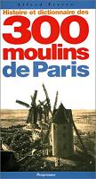 Histoire et dictionnaire des 300 moulins de Paris - Alfred Fierro - Ed Parigramme